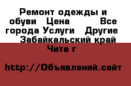 Ремонт одежды и обуви › Цена ­ 100 - Все города Услуги » Другие   . Забайкальский край,Чита г.